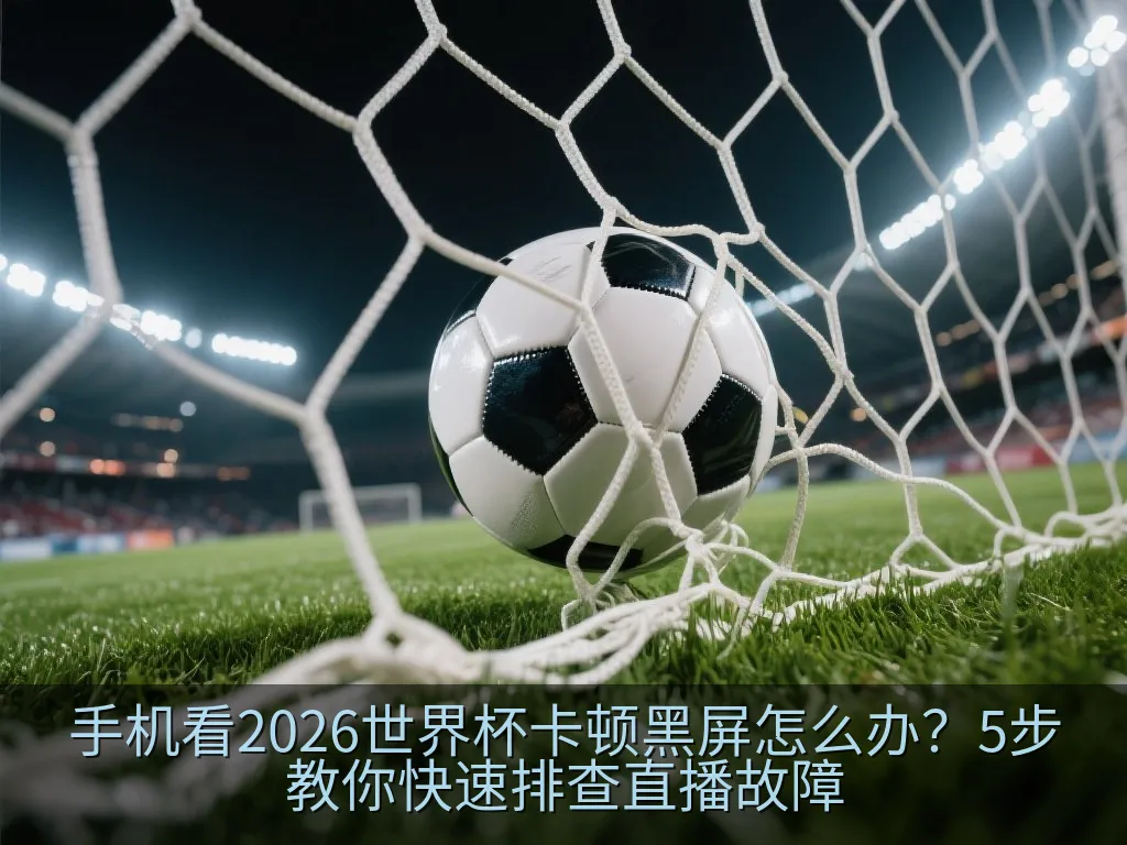 手机看2026世界杯卡顿黑屏怎么办？5步教你快速排查直播故障